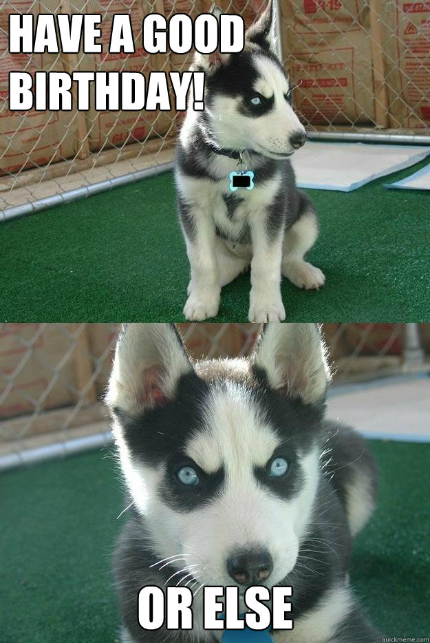 Have a good birthday! or else  Insanity puppy