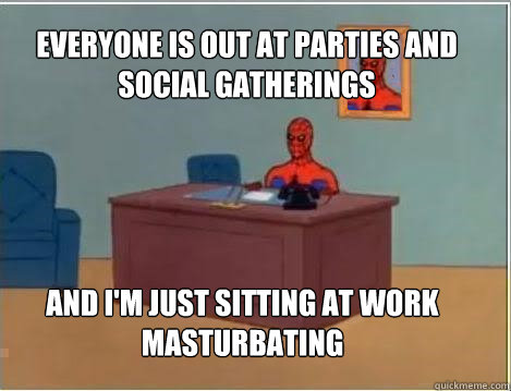 Everyone is out at parties and social gatherings And I'm just sitting at work masturbating  Spiderman