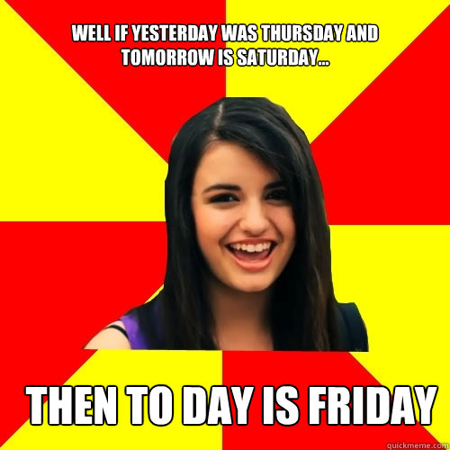 Well if yesterday was Thursday and tomorrow is saturday... Then to day is Friday  Rebecca Black