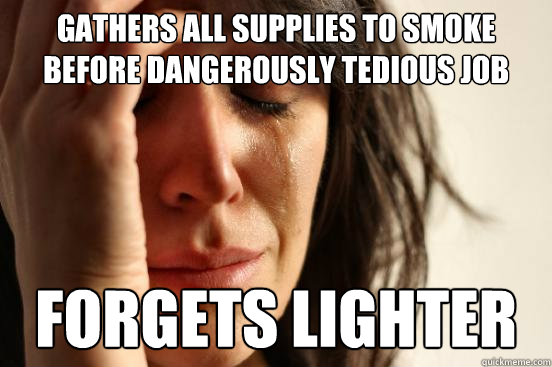 Gathers all supplies to smoke before dangerously tedious job Forgets lighter - Gathers all supplies to smoke before dangerously tedious job Forgets lighter  First World Problems