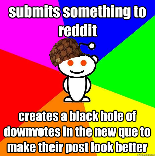 submits something to reddit creates a black hole of downvotes in the new que to make their post look better  Scumbag Redditor