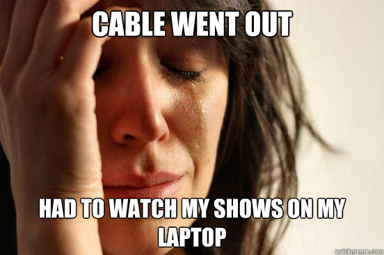 cable went out had to watch my shows on my laptop  First World Problems