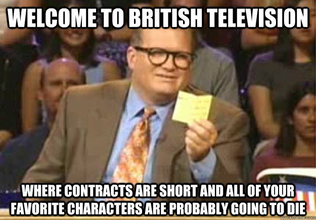 Welcome to British television Where contracts are short and all of your favorite characters are probably going to die  Welcome to