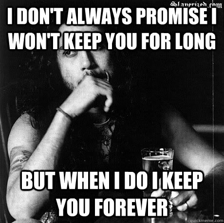 I don't always promise I won't keep you for long but when I do I keep you forever  Most Interesting Tom Araya