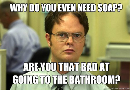 Why do you even need soap? Are you that bad at going to the bathroom?  Schrute