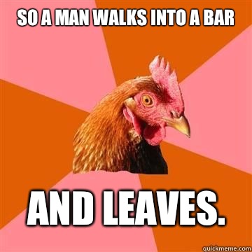 So a man walks into a bar And leaves.  True story now anti joke chicken