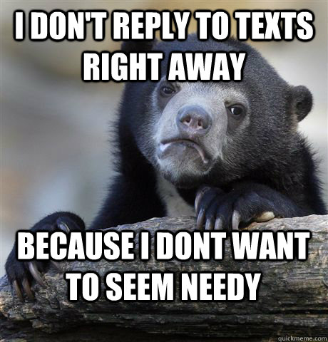 I don't reply to texts right away because i dont want to seem needy  Confession Bear