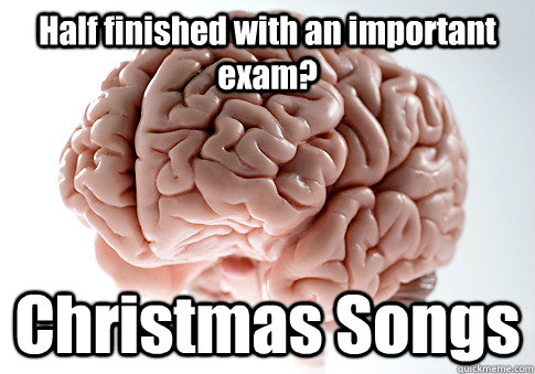 Half finished with an important exam? Christmas Songs  Scumbag Brain
