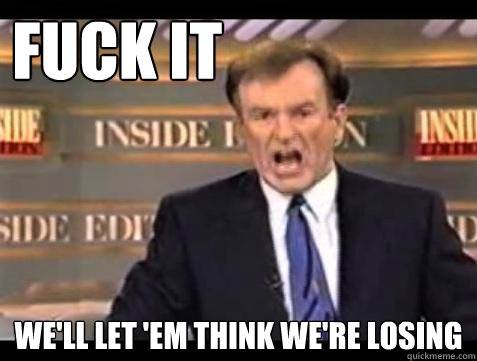 FUCK IT WE'LL let 'em think we're losing  Fuck it