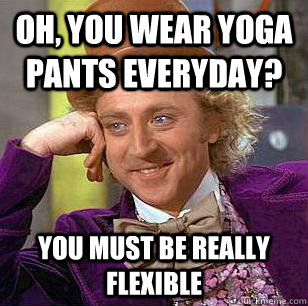 Oh, You Wear Yoga Pants Everyday? You must be really flexible  Condescending Wonka