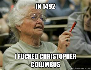 in 1492 i fucked Christopher Columbus  Senior College Student