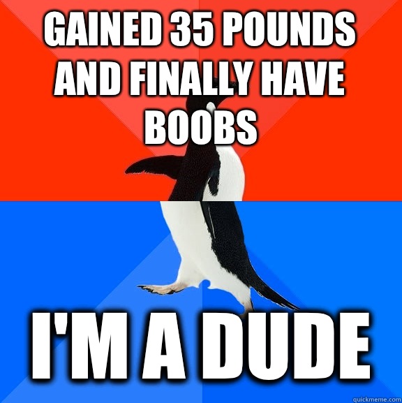 Gained 35 pounds and finally have boobs I'm a dude  Socially Awesome Awkward Penguin