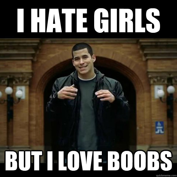 I hate girls but i love boobs  Hypocrite Bethke