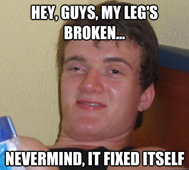 Hey, guys, my leg's broken... Nevermind, it fixed itself  10 Guy