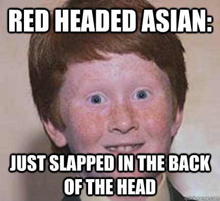 Red Headed Asian: Just Slapped In The Back Of the Head  Over