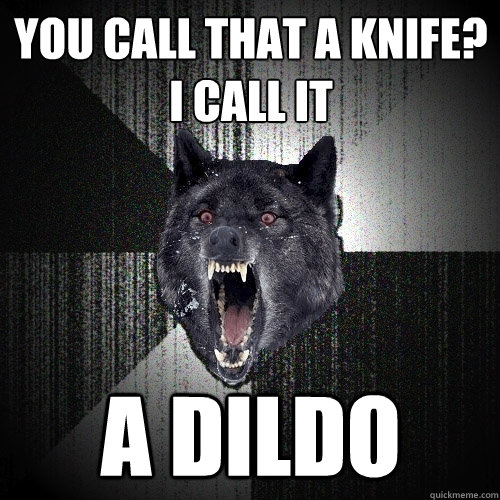 you call that a Knife?
I call it a dildo  Insanity Wolf