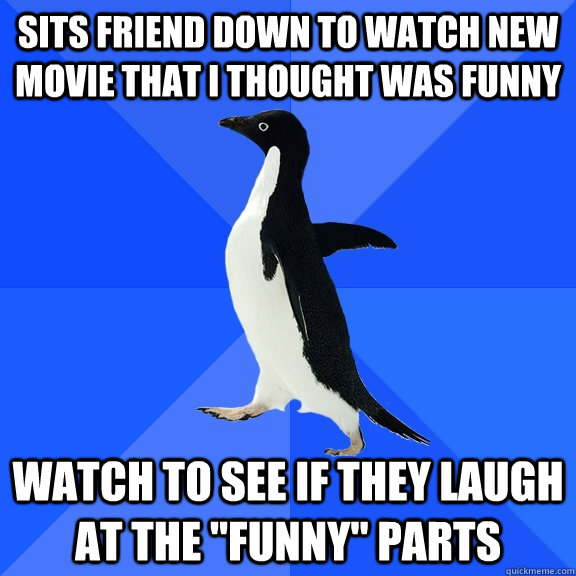 sits friend down to watch new movie that i thought was funny watch to see if they laugh at the 