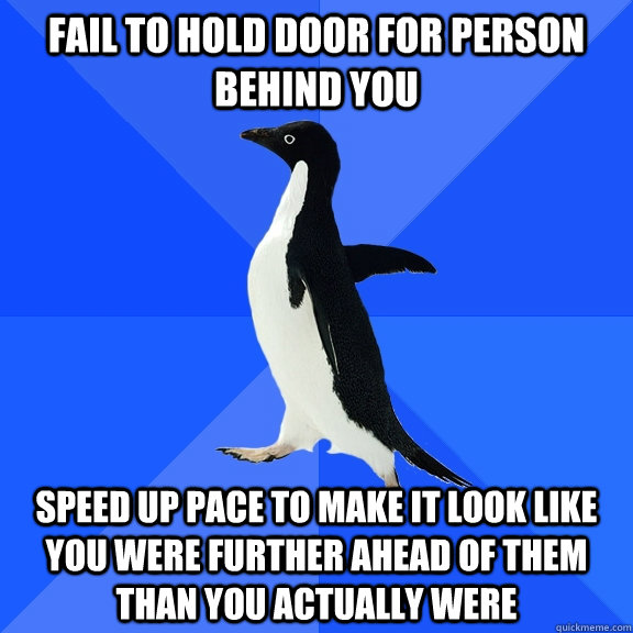 Fail to hold door for person behind you Speed up pace to make it look like you were further ahead of them than you actually were   Socially Awkward Penguin