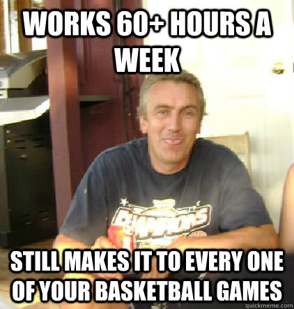 works 60+ hours a week Still makes it to every one of your basketball games - works 60+ hours a week Still makes it to every one of your basketball games  Misc
