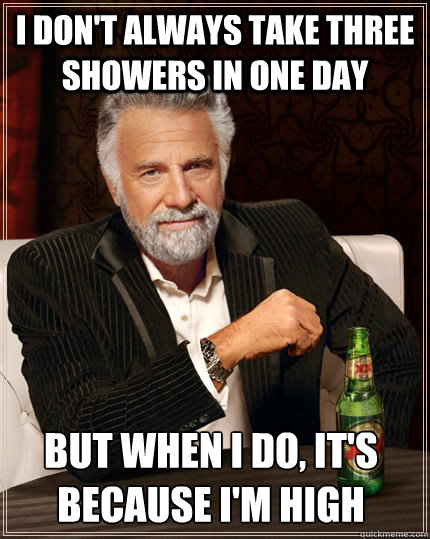 I don't always take three showers in one day but when I do, It's because I'm high  The Most Interesting Man In The World
