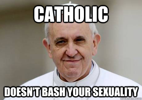 Catholic Doesn't bash your sexuality - Catholic Doesn't bash your sexuality  Good Guy Pope Francis