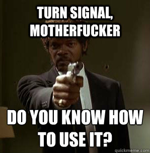 Turn signal, motherfucker Do you know how to use it?
  Samuel L Pulp Fiction