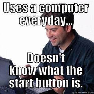 My Users Everyday - USES A COMPUTER EVERYDAY... DOESN'T KNOW WHAT THE START BUTTON IS. Lonely Computer Guy