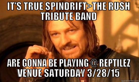 IT'S TRUE SPINDRIFT>THE RUSH TRIBUTE BAND ARE GONNA BE PLAYING @ REPTILEZ VENUE SATURDAY 3/28/15 Boromir