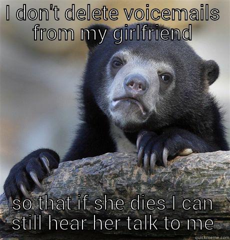 I DON'T DELETE VOICEMAILS FROM MY GIRLFRIEND SO THAT IF SHE DIES I CAN STILL HEAR HER TALK TO ME Confession Bear