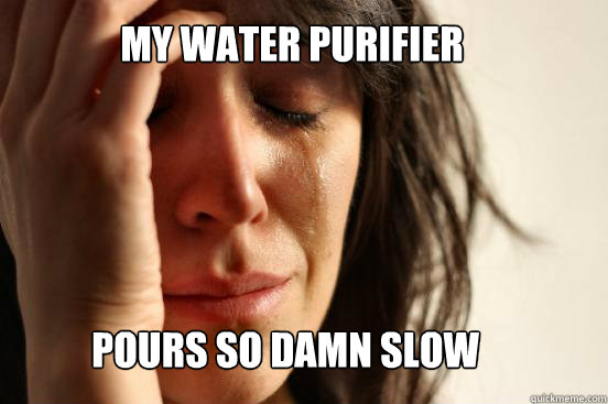 my water purifier pours so damn slow - my water purifier pours so damn slow  First World Problems