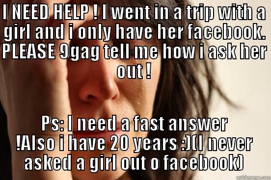 I NEED HELP ! I WENT IN A TRIP WITH A GIRL AND I ONLY HAVE HER FACEBOOK. PLEASE 9GAG TELL ME HOW I ASK HER OUT ! PS: I NEED A FAST ANSWER !ALSO I HAVE 20 YEARS :)(I NEVER ASKED A GIRL OUT O FACEBOOK) First World Problems