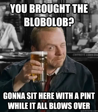 You brought the blobolob? gonna sit here with a pint while it all blows over - You brought the blobolob? gonna sit here with a pint while it all blows over  Blow Over Shaun