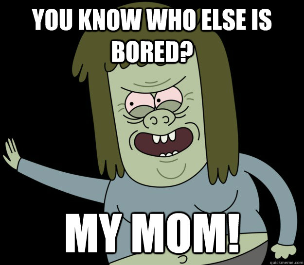 You know who else is bored? MY MOM! - You know who else is bored? MY MOM!  muscleman