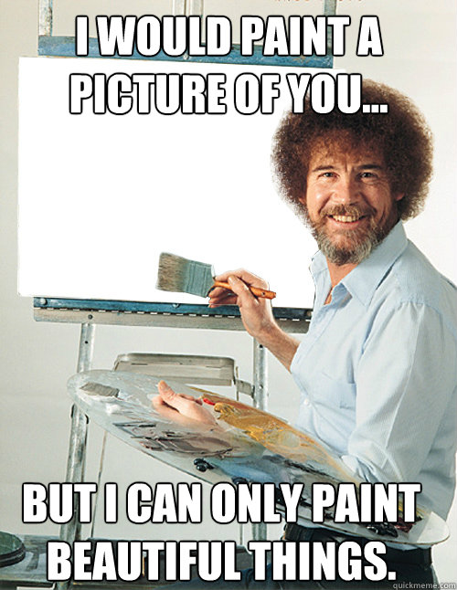 I would paint a picture of you... But I can only paint  beautiful things.  Bob Ross