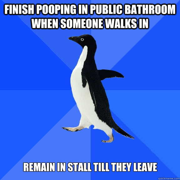 finish pooping in public bathroom when someone walks in remain in stall till they leave  Socially Awkward Penguin