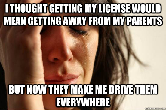 I thought getting my license would mean getting away from my parents but now they make me drive them everywhere  First World Problems