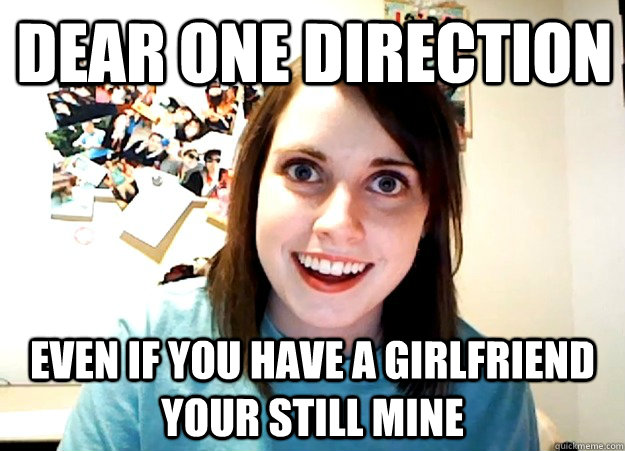 dear One Direction even if you have a girlfriend your still mine   Overly Attached Girlfriend