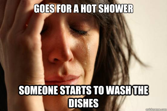 goes for a hot shower someone starts to wash the dishes  First World Problems