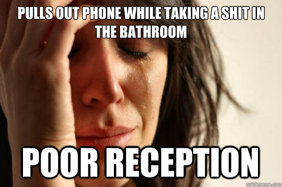 Pulls out phone while taking a shit in the bathroom Poor reception  First World Problems