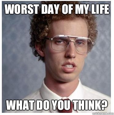 Worst day of my life What do you think?  - Worst day of my life What do you think?   Napoleon dynamite