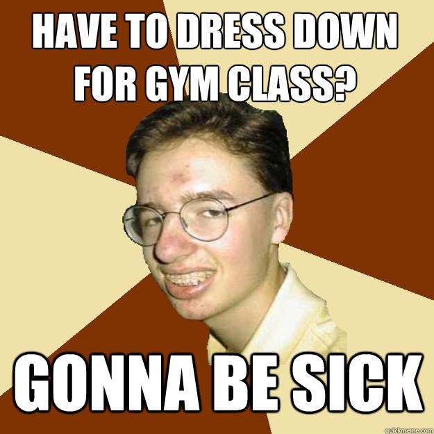 have to dress down for gym class? gonna be sick - have to dress down for gym class? gonna be sick  Repressed Puberty Guy