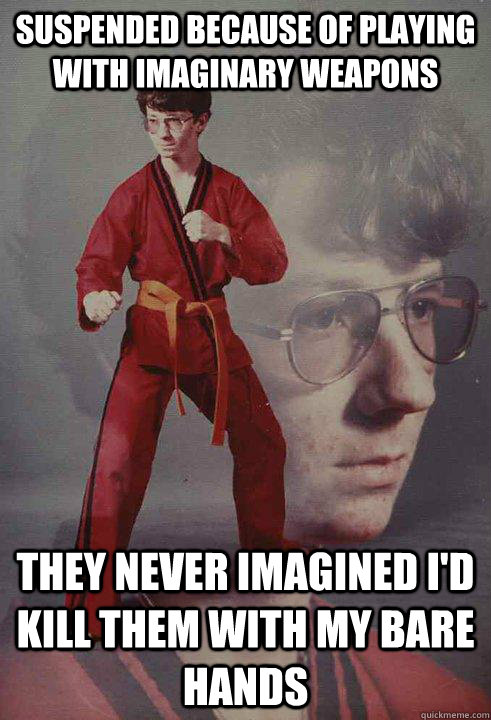 Suspended because of playing with imaginary weapons they never imagined I'd kill them with my bare hands  Karate Kyle