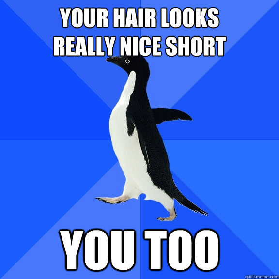 Your hair looks
really nice short You too  Socially Awkward Penguin