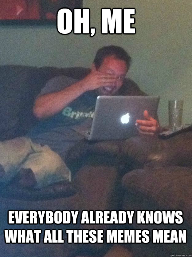 Oh, me everybody already knows what all these memes mean - Oh, me everybody already knows what all these memes mean  MEME DAD