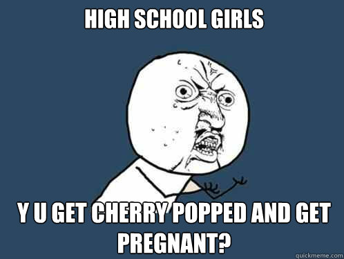 High School Girls y u get cherry popped and get pregnant?  Y U No