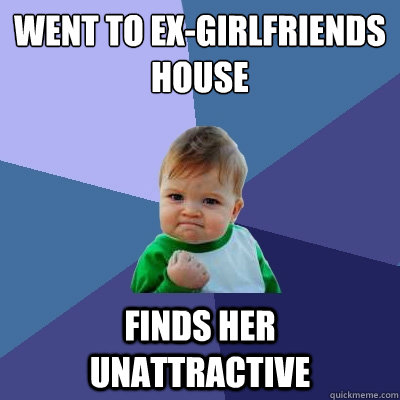 went to ex-girlfriends house finds her unattractive   - went to ex-girlfriends house finds her unattractive    Success Kid