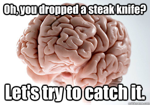 Oh, you dropped a steak knife? Let's try to catch it. - Oh, you dropped a steak knife? Let's try to catch it.  Scumbag Brain