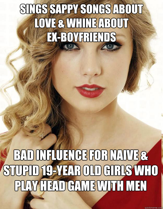 Sings sappy songs about 
love & whine about 
ex-boyfriends Bad influence for naive & stupid 19-year old girls who play head game with men
 - Sings sappy songs about 
love & whine about 
ex-boyfriends Bad influence for naive & stupid 19-year old girls who play head game with men
  Misc