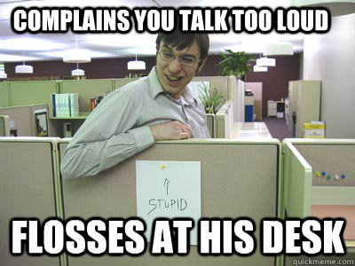 Complains you talk too loud Flosses at his desk - Complains you talk too loud Flosses at his desk  Annoying Co-workers