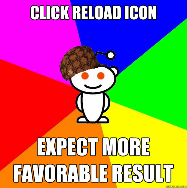 click reload icon expect more favorable result  Scumbag Redditor